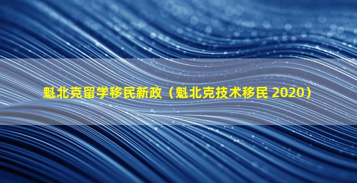 魁北克留学移民新政（魁北克技术移民 2020）